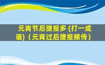 元宵节后捷报多 (打一成语)（元宵过后捷报频传）